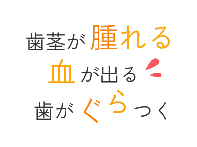 歯茎が腫れる、血が出る、歯がぐらつく