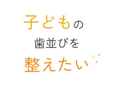 子どもの歯並びを整えたい